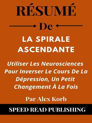 cover image of Résumé De La Spirale Ascendante Par Alex Korb Utiliser Les Neurosciences Pour Inverser Le Cours De La Dépression, Un Petit Changement À La Fois